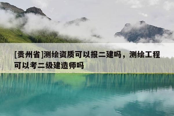 [貴州省]測(cè)繪資質(zhì)可以報(bào)二建嗎，測(cè)繪工程可以考二級(jí)建造師嗎