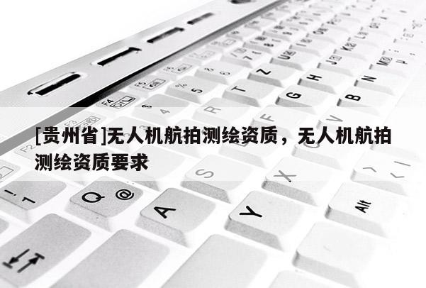 [貴州省]無人機航拍測繪資質(zhì)，無人機航拍測繪資質(zhì)要求