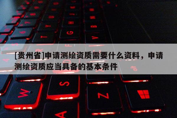 [貴州省]申請測繪資質(zhì)需要什么資料，申請測繪資質(zhì)應(yīng)當(dāng)具備的基本條件