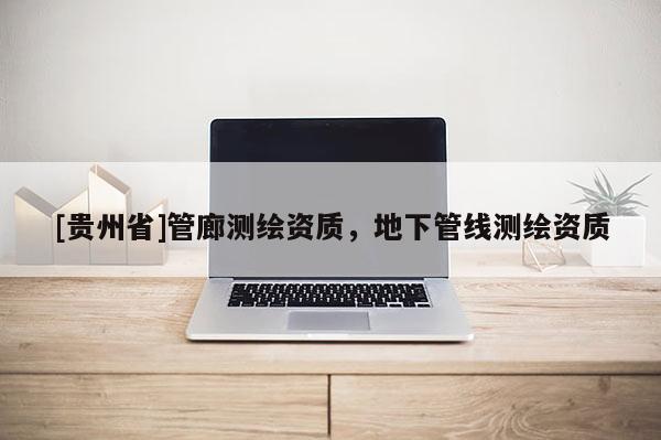 [貴州省]管廊測(cè)繪資質(zhì)，地下管線測(cè)繪資質(zhì)