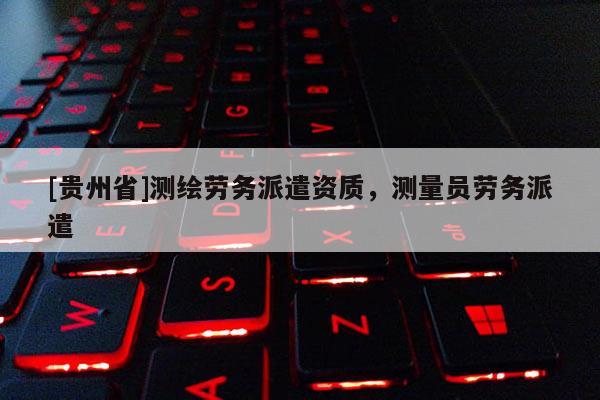 [貴州省]測(cè)繪勞務(wù)派遣資質(zhì)，測(cè)量員勞務(wù)派遣