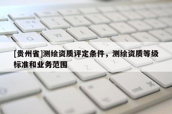 [貴州省]測繪資質(zhì)評定條件，測繪資質(zhì)等級標(biāo)準(zhǔn)和業(yè)務(wù)范圍