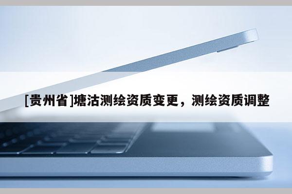 [貴州省]塘沽測繪資質(zhì)變更，測繪資質(zhì)調(diào)整