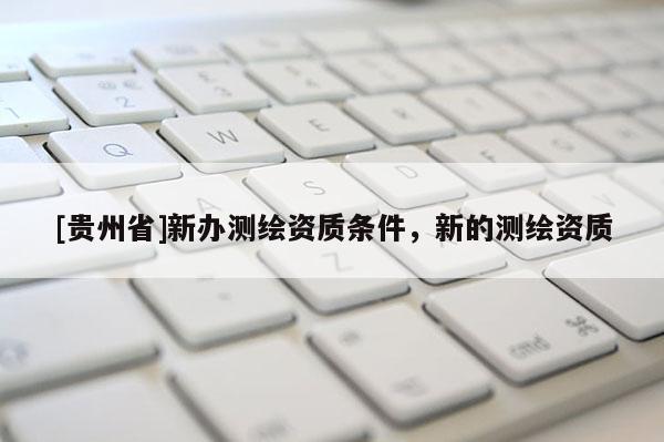 [貴州省]新辦測(cè)繪資質(zhì)條件，新的測(cè)繪資質(zhì)