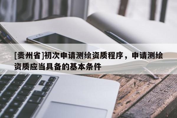 [貴州省]初次申請測繪資質(zhì)程序，申請測繪資質(zhì)應(yīng)當(dāng)具備的基本條件