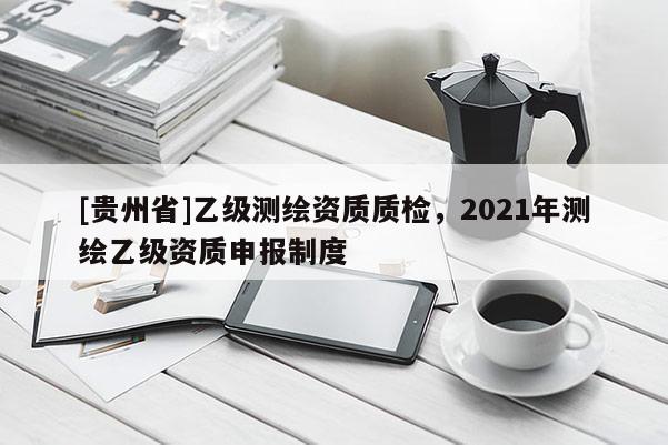 [貴州省]乙級(jí)測(cè)繪資質(zhì)質(zhì)檢，2021年測(cè)繪乙級(jí)資質(zhì)申報(bào)制度