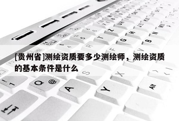 [貴州省]測(cè)繪資質(zhì)要多少測(cè)繪師，測(cè)繪資質(zhì)的基本條件是什么