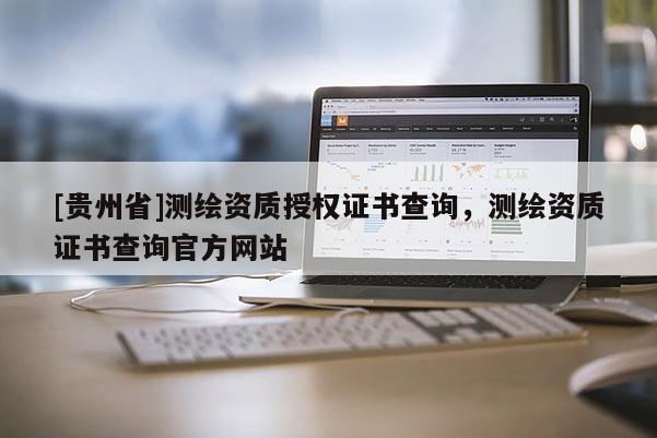 [貴州省]測繪資質(zhì)授權(quán)證書查詢，測繪資質(zhì)證書查詢官方網(wǎng)站