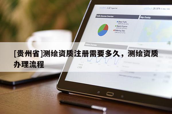 [貴州省]測繪資質(zhì)注冊需要多久，測繪資質(zhì)辦理流程