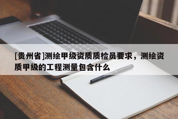 [貴州省]測繪甲級資質(zhì)質(zhì)檢員要求，測繪資質(zhì)甲級的工程測量包含什么