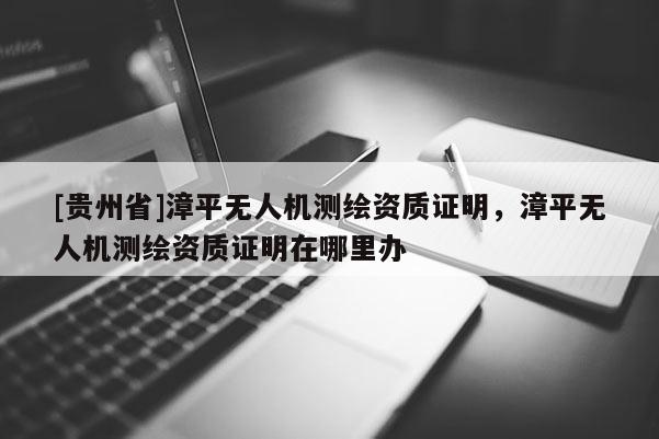 [貴州省]漳平無(wú)人機(jī)測(cè)繪資質(zhì)證明，漳平無(wú)人機(jī)測(cè)繪資質(zhì)證明在哪里辦