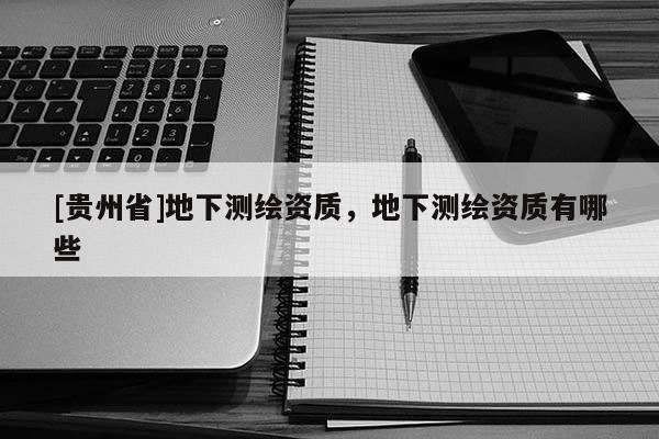 [貴州省]地下測繪資質(zhì)，地下測繪資質(zhì)有哪些