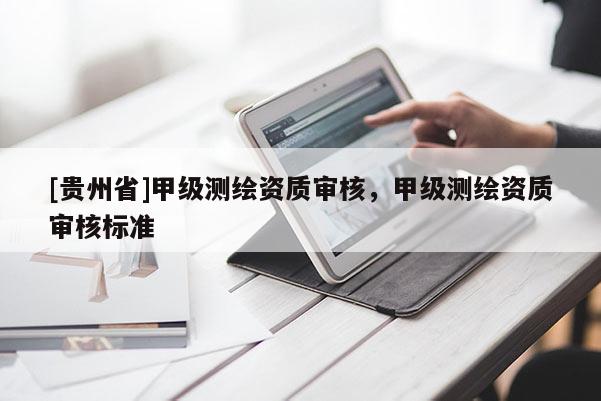 [貴州省]甲級(jí)測(cè)繪資質(zhì)審核，甲級(jí)測(cè)繪資質(zhì)審核標(biāo)準(zhǔn)