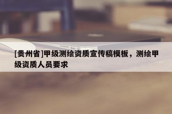 [貴州省]甲級測繪資質宣傳稿模板，測繪甲級資質人員要求