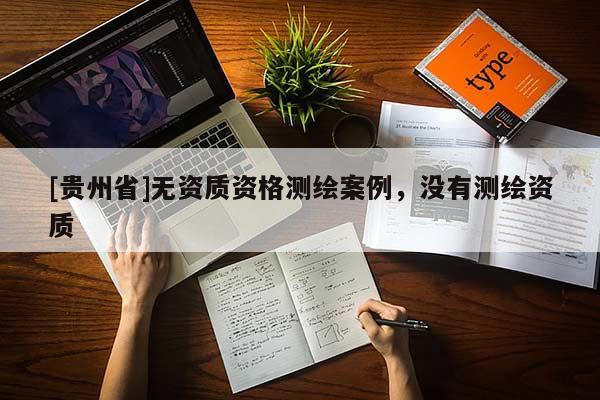 [貴州省]無資質(zhì)資格測繪案例，沒有測繪資質(zhì)