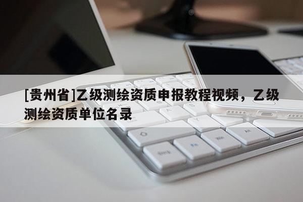 [貴州省]乙級(jí)測(cè)繪資質(zhì)申報(bào)教程視頻，乙級(jí)測(cè)繪資質(zhì)單位名錄