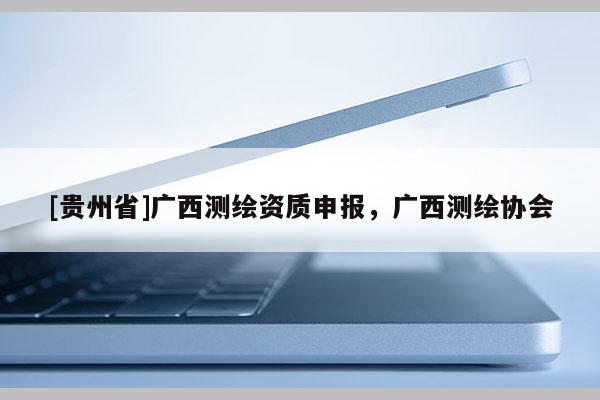 [貴州省]廣西測繪資質(zhì)申報，廣西測繪協(xié)會