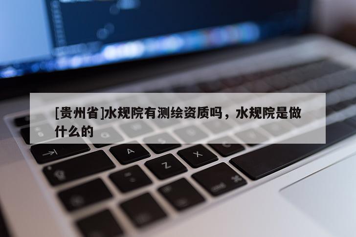 [貴州省]水規(guī)院有測繪資質(zhì)嗎，水規(guī)院是做什么的