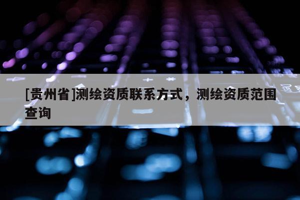 [貴州省]測繪資質(zhì)聯(lián)系方式，測繪資質(zhì)范圍查詢