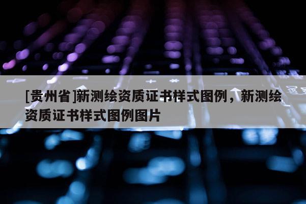 [貴州省]新測(cè)繪資質(zhì)證書(shū)樣式圖例，新測(cè)繪資質(zhì)證書(shū)樣式圖例圖片