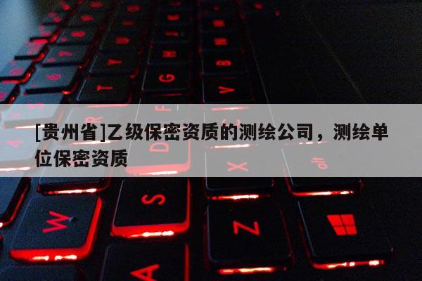 [貴州省]乙級保密資質(zhì)的測繪公司，測繪單位保密資質(zhì)