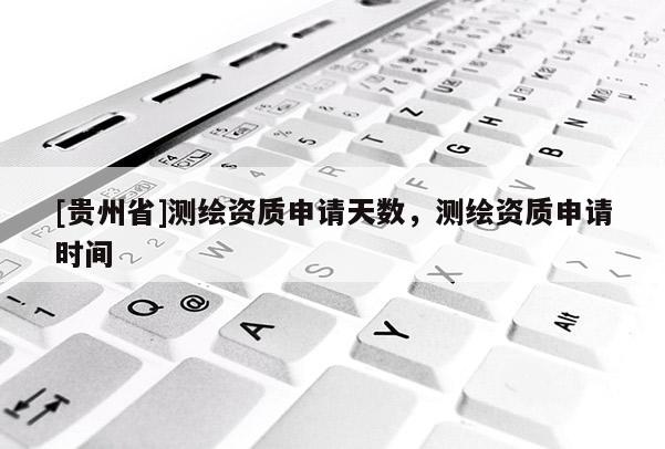 [貴州省]測繪資質(zhì)申請?zhí)鞌?shù)，測繪資質(zhì)申請時間
