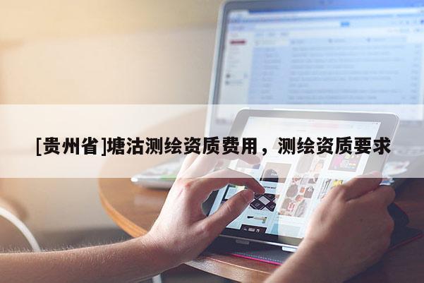[貴州省]塘沽測繪資質(zhì)費用，測繪資質(zhì)要求
