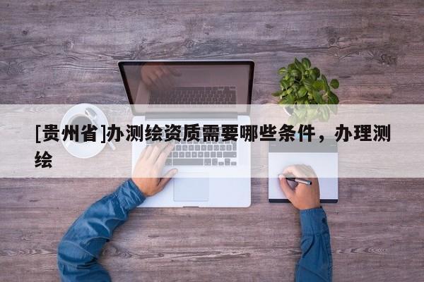 [貴州省]辦測(cè)繪資質(zhì)需要哪些條件，辦理測(cè)繪