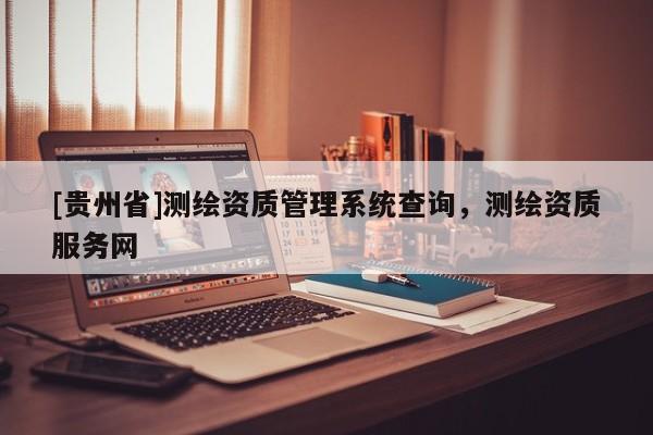[貴州省]測繪資質(zhì)管理系統(tǒng)查詢，測繪資質(zhì)服務(wù)網(wǎng)