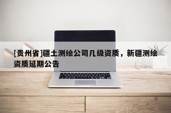 [貴州省]疆土測繪公司幾級資質(zhì)，新疆測繪資質(zhì)延期公告