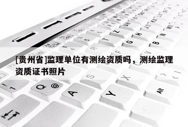 [貴州省]監(jiān)理單位有測(cè)繪資質(zhì)嗎，測(cè)繪監(jiān)理資質(zhì)證書(shū)照片
