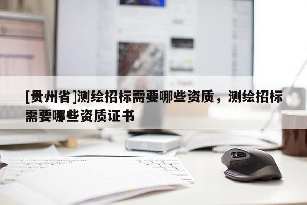 [貴州省]測繪招標需要哪些資質(zhì)，測繪招標需要哪些資質(zhì)證書