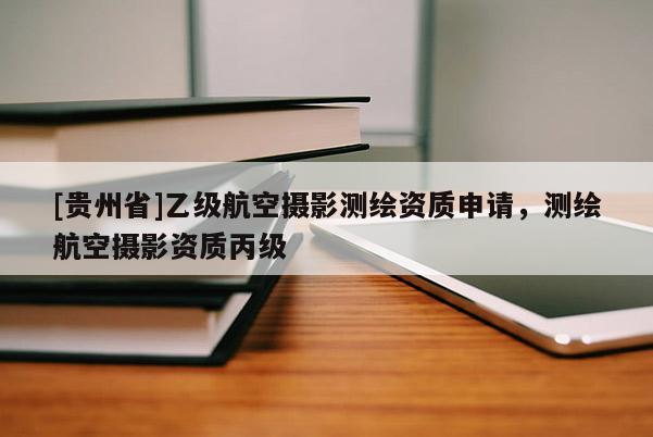 [貴州省]乙級航空攝影測繪資質(zhì)申請，測繪航空攝影資質(zhì)丙級