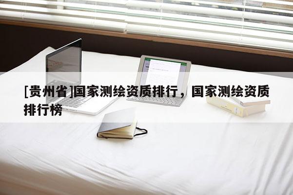 [貴州省]國家測繪資質(zhì)排行，國家測繪資質(zhì)排行榜