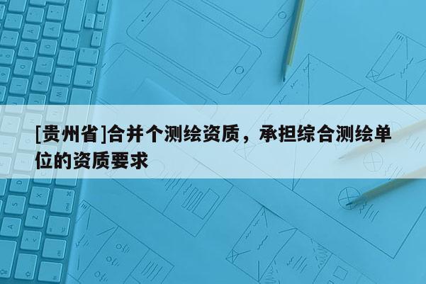 [貴州省]合并個測繪資質(zhì)，承擔(dān)綜合測繪單位的資質(zhì)要求