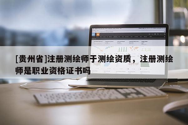 [貴州省]注冊(cè)測(cè)繪師于測(cè)繪資質(zhì)，注冊(cè)測(cè)繪師是職業(yè)資格證書嗎