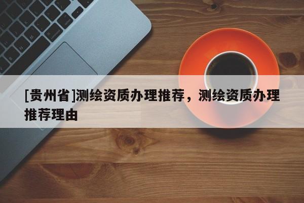 [貴州省]測(cè)繪資質(zhì)辦理推薦，測(cè)繪資質(zhì)辦理推薦理由