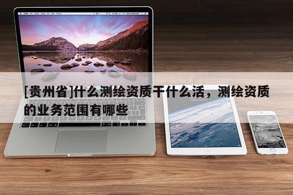 [貴州省]什么測繪資質(zhì)干什么活，測繪資質(zhì)的業(yè)務范圍有哪些
