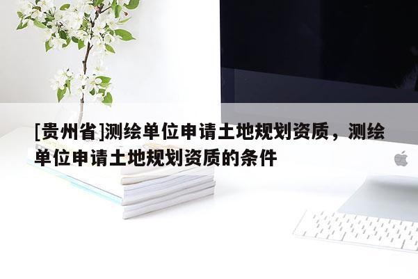 [貴州省]測(cè)繪單位申請(qǐng)土地規(guī)劃資質(zhì)，測(cè)繪單位申請(qǐng)土地規(guī)劃資質(zhì)的條件