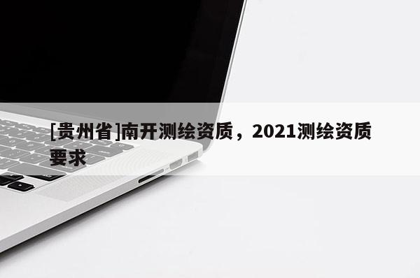 [貴州省]南開(kāi)測(cè)繪資質(zhì)，2021測(cè)繪資質(zhì)要求