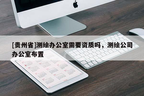 [貴州省]測繪辦公室需要資質(zhì)嗎，測繪公司辦公室布置