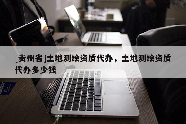 [貴州省]土地測繪資質(zhì)代辦，土地測繪資質(zhì)代辦多少錢