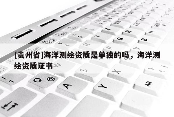 [貴州省]海洋測繪資質(zhì)是單獨(dú)的嗎，海洋測繪資質(zhì)證書