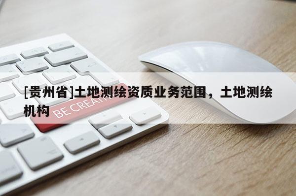 [貴州省]土地測繪資質(zhì)業(yè)務(wù)范圍，土地測繪機(jī)構(gòu)