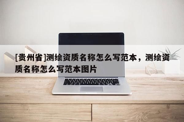 [貴州省]測繪資質(zhì)名稱怎么寫范本，測繪資質(zhì)名稱怎么寫范本圖片
