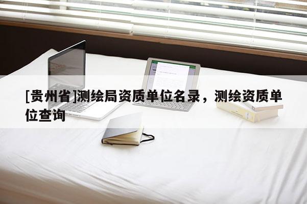 [貴州省]測(cè)繪局資質(zhì)單位名錄，測(cè)繪資質(zhì)單位查詢(xún)