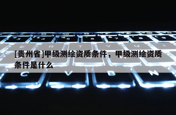 [貴州省]甲級測繪資質條件，甲級測繪資質條件是什么