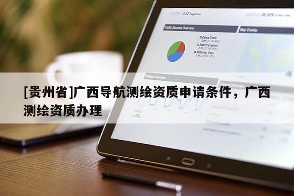 [貴州省]廣西導(dǎo)航測(cè)繪資質(zhì)申請(qǐng)條件，廣西測(cè)繪資質(zhì)辦理