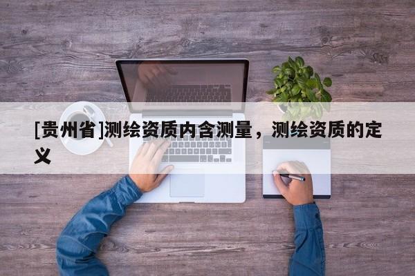 [貴州省]測繪資質(zhì)內(nèi)含測量，測繪資質(zhì)的定義