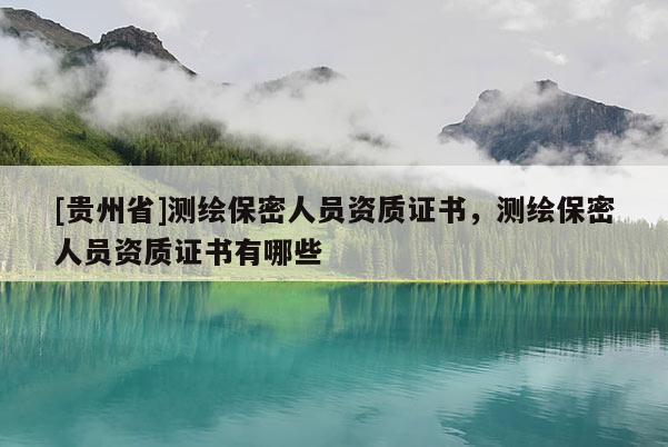 [貴州省]測(cè)繪保密人員資質(zhì)證書，測(cè)繪保密人員資質(zhì)證書有哪些